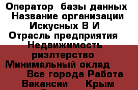 Оператор  базы данных › Название организации ­ Искусных В.И › Отрасль предприятия ­ Недвижимость, риэлтерство › Минимальный оклад ­ 14 000 - Все города Работа » Вакансии   . Крым,Белогорск